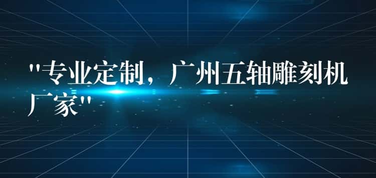 “专业定制，广州五轴雕刻机厂家”