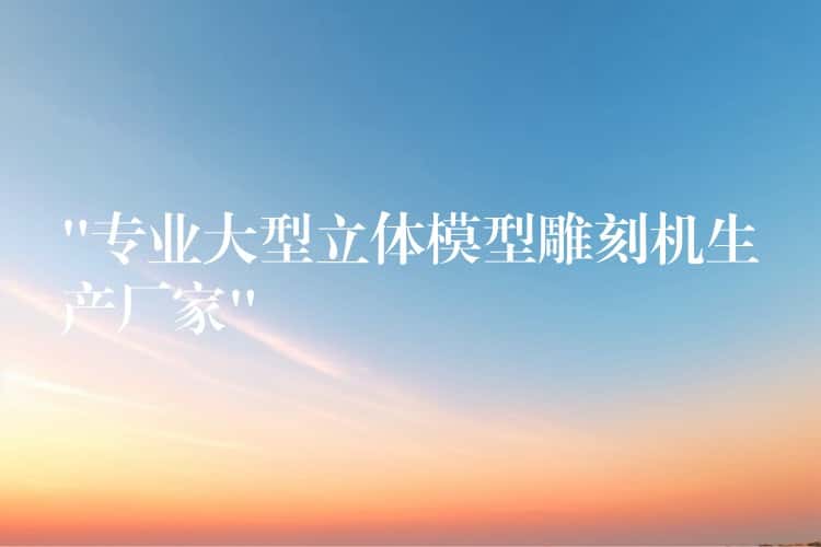 “专业大型立体模型雕刻机生产厂家” “专业大型立体模型雕刻机生产厂家”
