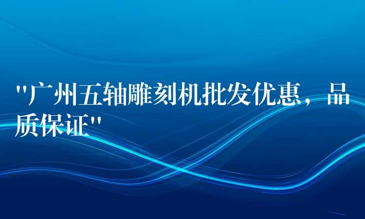 “广州五轴雕刻机批发优惠，品质保证”