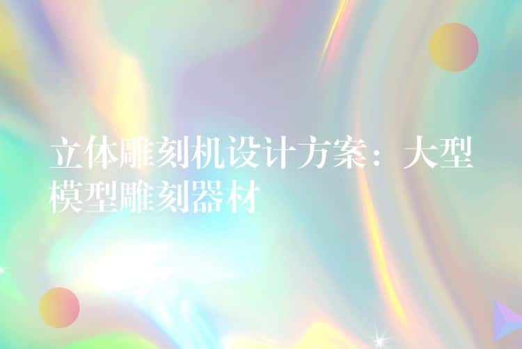 立体雕刻机设计方案：大型模型雕刻器材