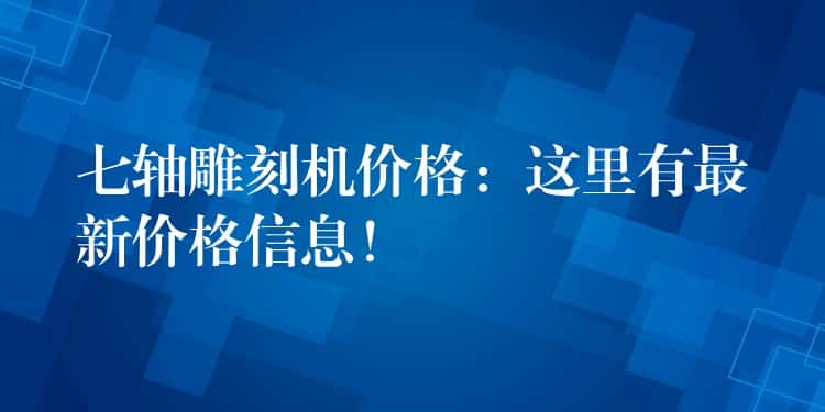 七轴雕刻机价格：这里有最新价格信息！