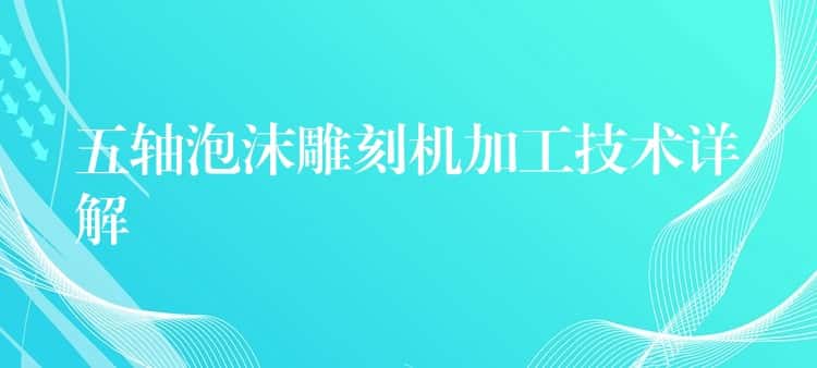 五轴泡沫雕刻机加工技术详解 五轴泡沫雕刻机加工技术详解