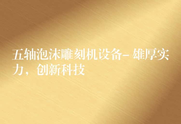 五轴泡沫雕刻机设备- 雄厚实力,创新科技 五轴泡沫雕刻机设备- 雄厚实力,创新科技