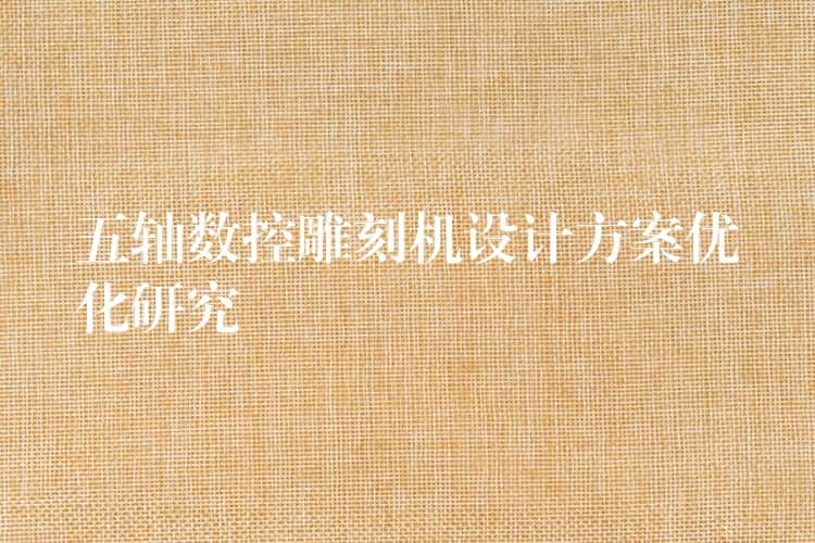 五轴数控雕刻机设计方案优化研究 五轴数控雕刻机设计方案优化研究