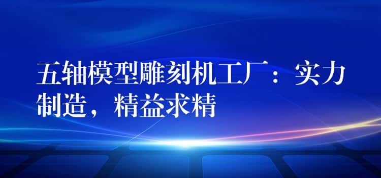 五轴模型雕刻机工厂：实力制造，精益求精
