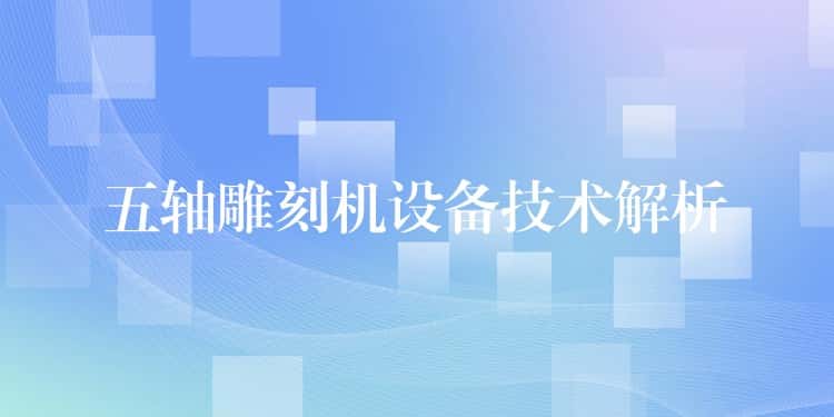 五轴雕刻机设备技术解析 五轴雕刻机设备技术解析