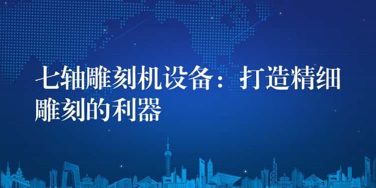 七轴雕刻机设备:打造精细雕刻的利器 七轴雕刻机设备:打造精细雕刻的利器
