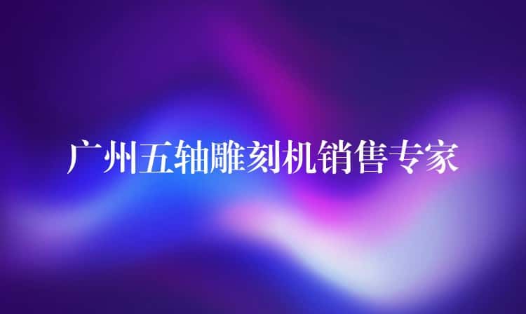 广州五轴雕刻机销售专家 广州五轴雕刻机销售专家