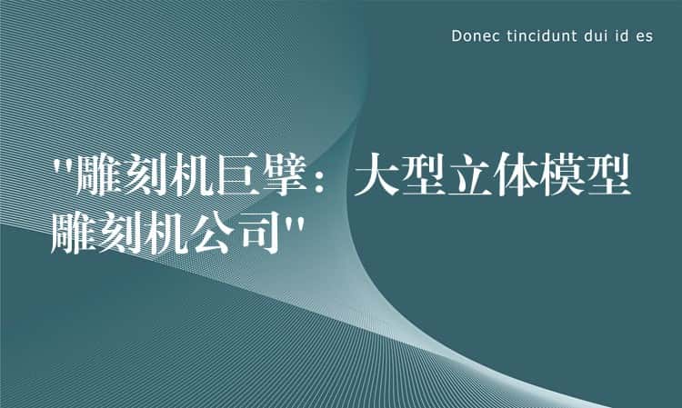 “雕刻机巨擘：大型立体模型雕刻机公司”