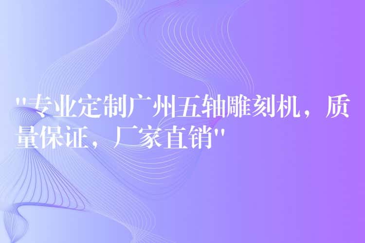 “专业定制广州五轴雕刻机，质量保证，厂家直销”