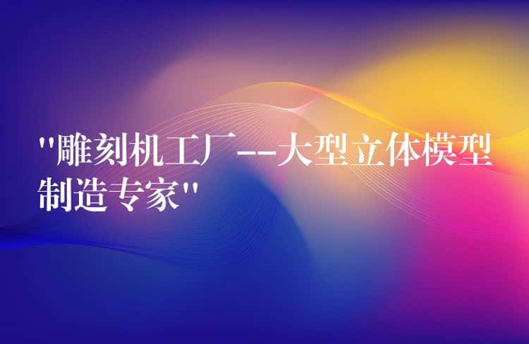 “雕刻机工厂–大型立体模型制造专家” “雕刻机工厂–大型立体模型制造专家”