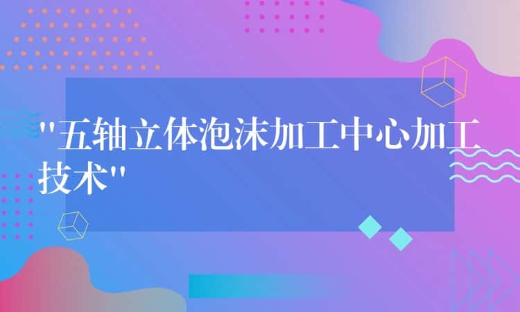 “五轴立体泡沫加工中心加工技术” “五轴立体泡沫加工中心加工技术”