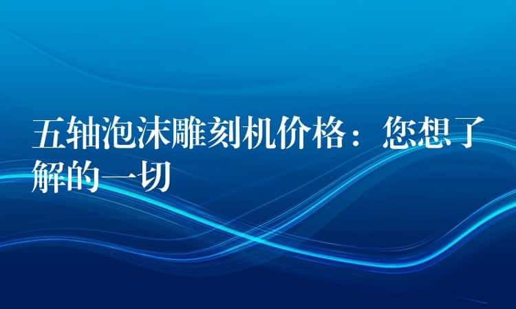 五轴泡沫雕刻机价格：您想了解的一切