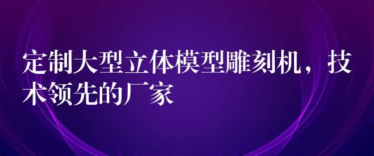 定制大型立体模型雕刻机，技术领先的厂家