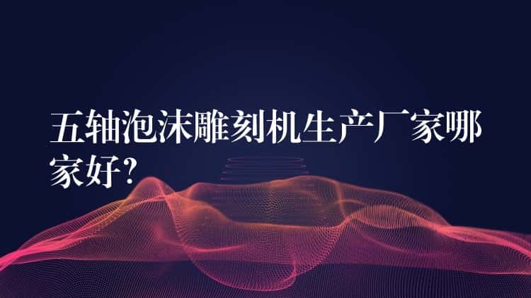 五轴泡沫雕刻机生产厂家哪家好? 五轴泡沫雕刻机生产厂家哪家好?