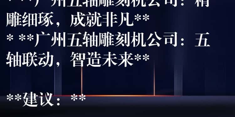 ## 广州五轴雕刻机公司：精密制造，匠心雕琢

**可选标题：**

* **广州五轴雕刻机公司：引领精密加工新时代**
* **广州五轴雕刻机公司：您的精密制造合作伙伴**
* **广州五轴雕刻机公司：精雕细琢，成就非凡**
* **广州五轴雕刻机公司：五轴联动，智造未来**

**建议：**

* 可以根据公司具体业务和产品特点，选择更贴切的标题。
* 可以在标题中加入公司名称或品牌名称，提高辨识度。
* 可以使用更具吸引力的词汇，例如“领先”、“专业”、“高效”等，提升标题的吸引力。